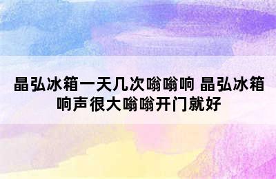 晶弘冰箱一天几次嗡嗡响 晶弘冰箱响声很大嗡嗡开门就好